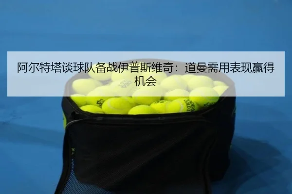 阿尔特塔谈球队备战伊普斯维奇:道曼需用表现赢得机会